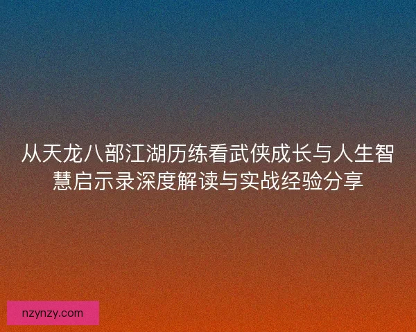 从天龙八部江湖历练看武侠成长与人生智慧启示录深度解读与实战经验分享
