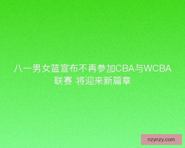 八一男女篮宣布不再参加CBA与WCBA联赛 将迎来新篇章