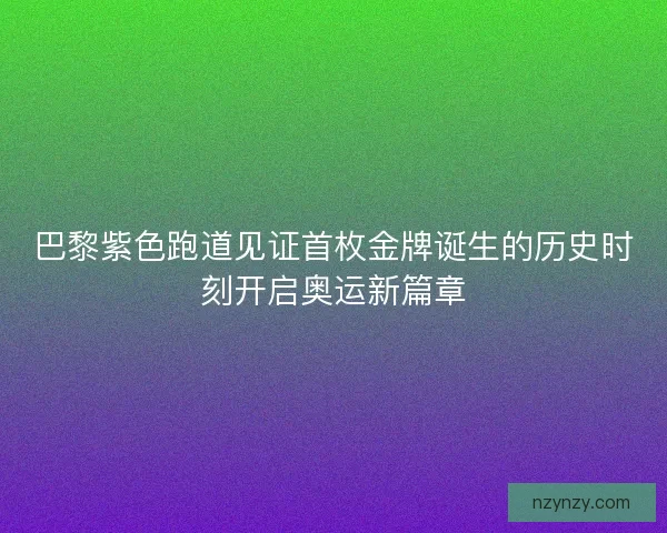 巴黎紫色跑道见证首枚金牌诞生的历史时刻开启奥运新篇章